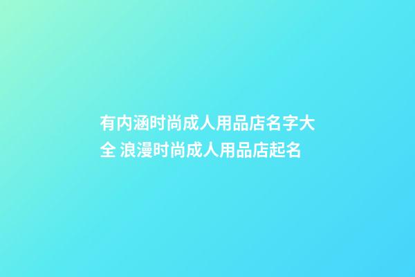 有内涵时尚成人用品店名字大全 浪漫时尚成人用品店起名